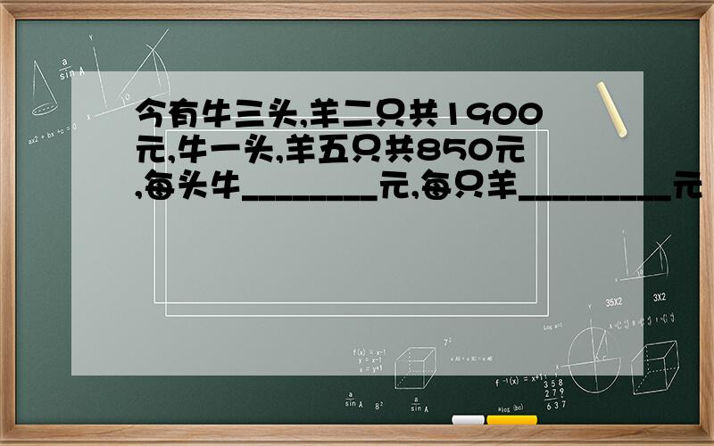 今有牛三头,羊二只共1900元,牛一头,羊五只共850元,每头牛________元,每只羊_________元