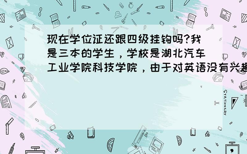 现在学位证还跟四级挂钩吗?我是三本的学生，学校是湖北汽车工业学院科技学院，由于对英语没有兴趣，四级一直没有过，看来已经没有戏了，学校以前只是说达到350就发学位证。现在说什