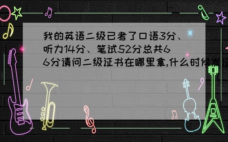 我的英语二级已考了口语3分、听力14分、笔试52分总共66分请问二级证书在哪里拿,什么时候发证书