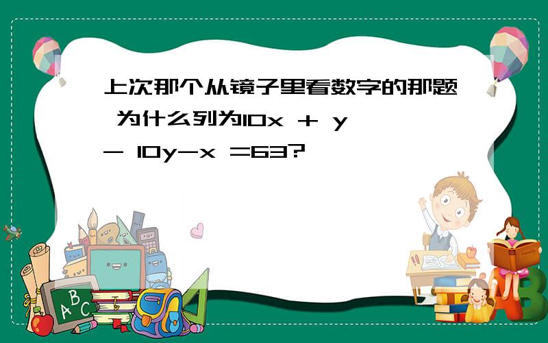 上次那个从镜子里看数字的那题 为什么列为10x + y - 10y-x =63?