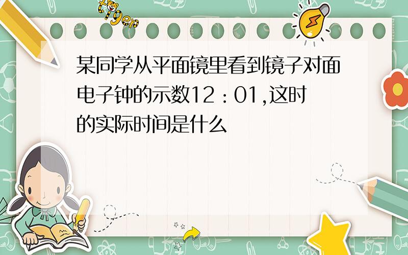 某同学从平面镜里看到镜子对面电子钟的示数12：01,这时的实际时间是什么