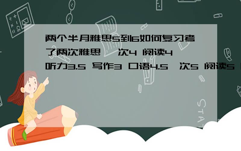 两个半月雅思5到6如何复习考了两次雅思 一次4 阅读4 听力3.5 写作3 口语4.5一次5 阅读5 听力5 写作4.5 口语5 半年前考完的 10月12号想冲6语法一点不会 单词量极少 背完就忘 听力文章几乎每个词