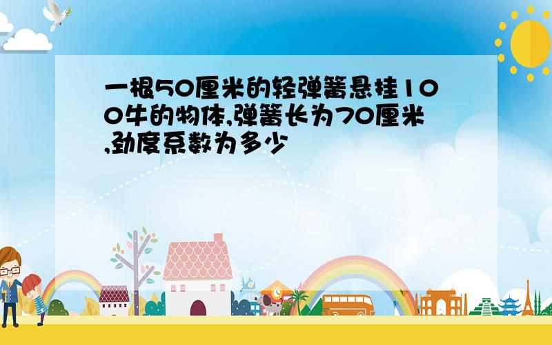 一根50厘米的轻弹簧悬挂100牛的物体,弹簧长为70厘米,劲度系数为多少