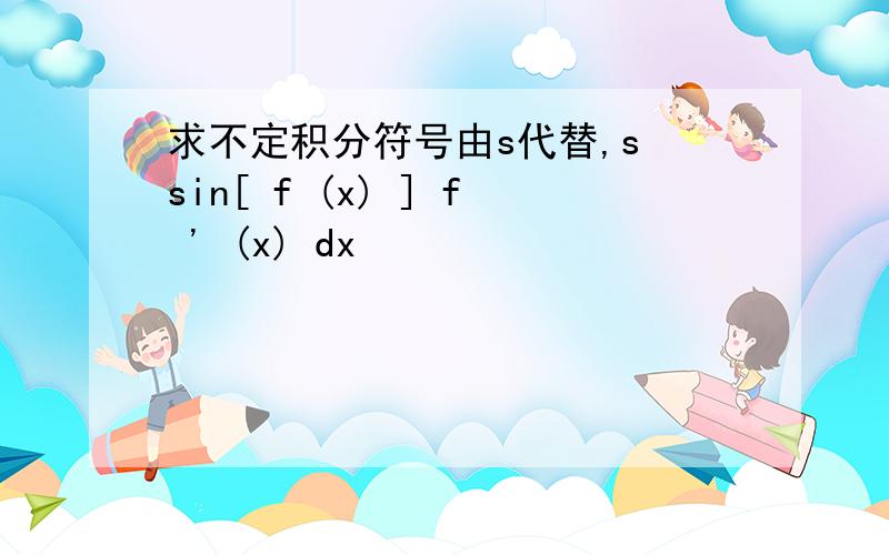 求不定积分符号由s代替,s sin[ f (x) ] f ' (x) dx