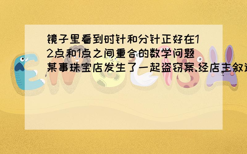 镜子里看到时针和分针正好在12点和1点之间重合的数学问题某事珠宝店发生了一起盗窃案.经店主叙述被盗窃事件可能是深夜11点到12点之间.警察抓住一名重要嫌疑人,但他坚决否认,并说当时