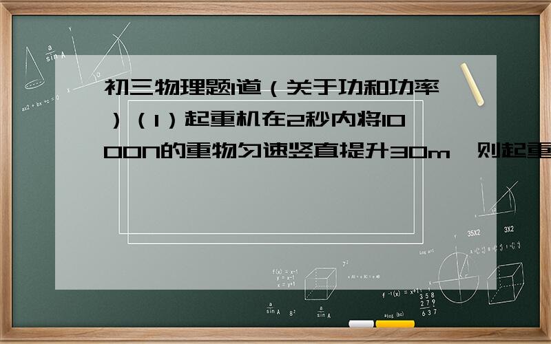 初三物理题1道（关于功和功率）（1）起重机在2秒内将1000N的重物匀速竖直提升30m,则起重机对重物所做的功是（ ）J,功率是（ ）w