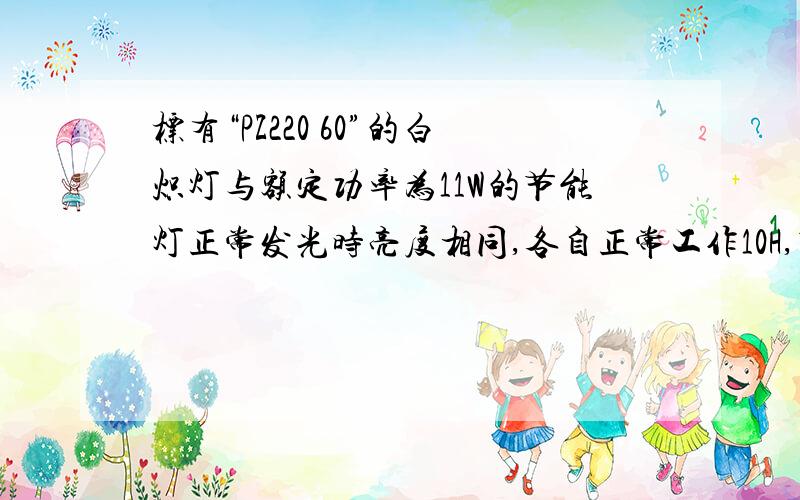 标有“PZ220 60”的白炽灯与额定功率为11W的节能灯正常发光时亮度相同,各自正常工作10H,节能灯少消耗——KW·H的电能