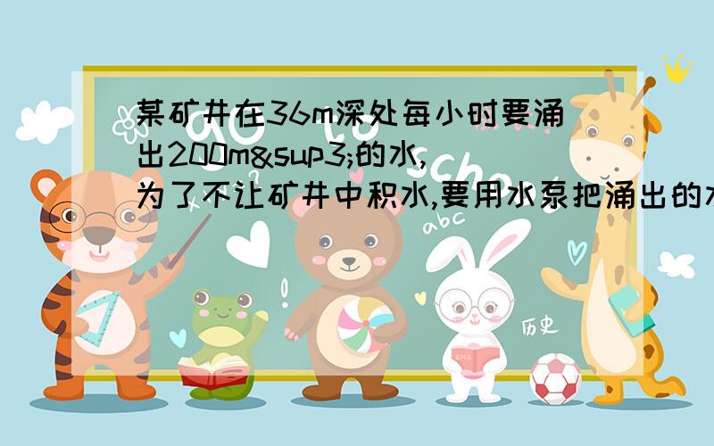 某矿井在36m深处每小时要涌出200m³的水,为了不让矿井中积水,要用水泵把涌出的水抽出地面求：1.水泵每小时做的功2.这台水泵的功率至少是多大?