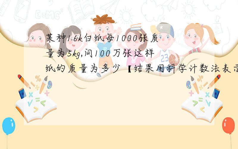 某种16k白纸每1000张质量为5kg,问100万张这样纸的质量为多少【结果用科学计数法表示】求大神帮助