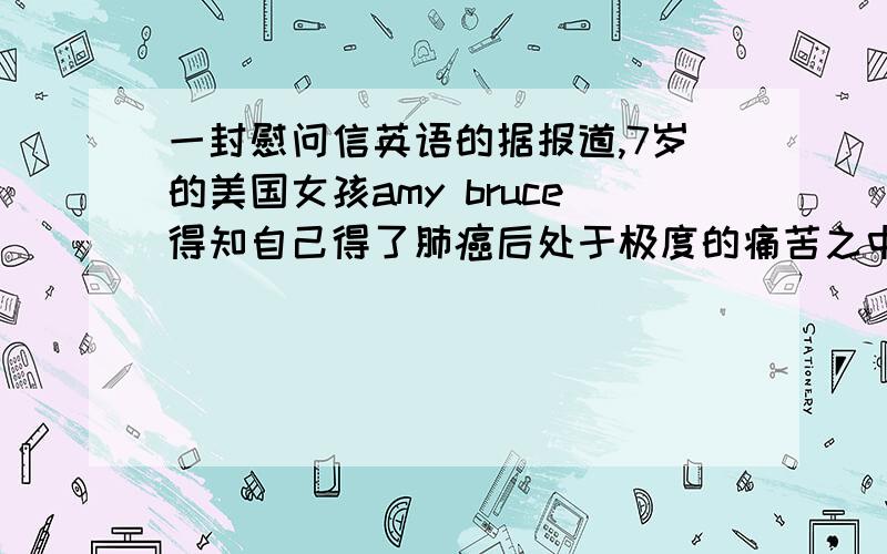 一封慰问信英语的据报道,7岁的美国女孩amy bruce得知自己得了肺癌后处于极度的痛苦之中,美国抗癌协会决定,每当amy受到一封慰问信,就给他增加3每份的治疗款假如你是新华中学的李华,请你用