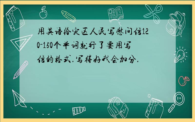 用英语给灾区人民写慰问信120-150个单词就行了要用写信的格式.写得好我会加分.