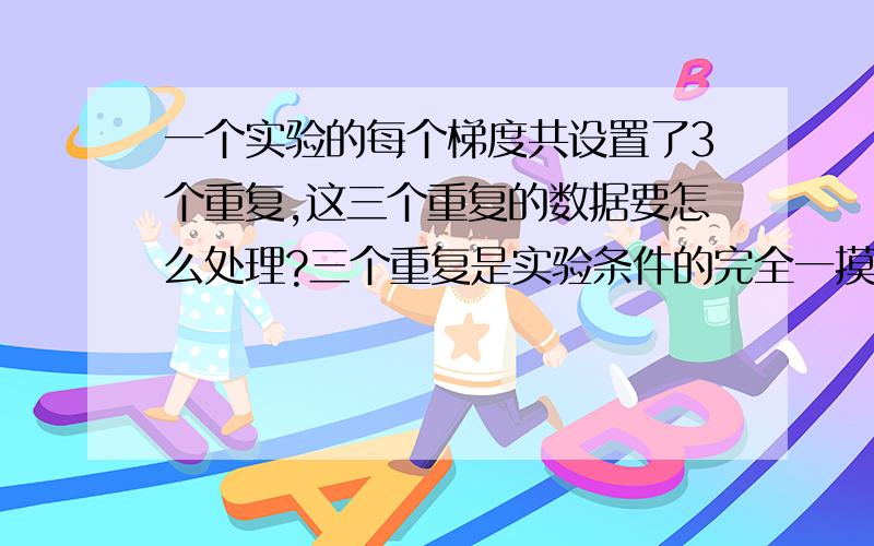 一个实验的每个梯度共设置了3个重复,这三个重复的数据要怎么处理?三个重复是实验条件的完全一摸一样的,那这三个数据要怎么处理?简单的求平均值应该不合适吧?求指教!