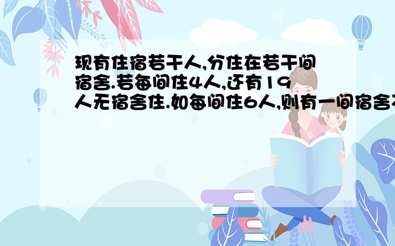 现有住宿若干人,分住在若干间宿舍.若每间住4人,还有19人无宿舍住.如每间住6人,则有一间宿舍不空也不满