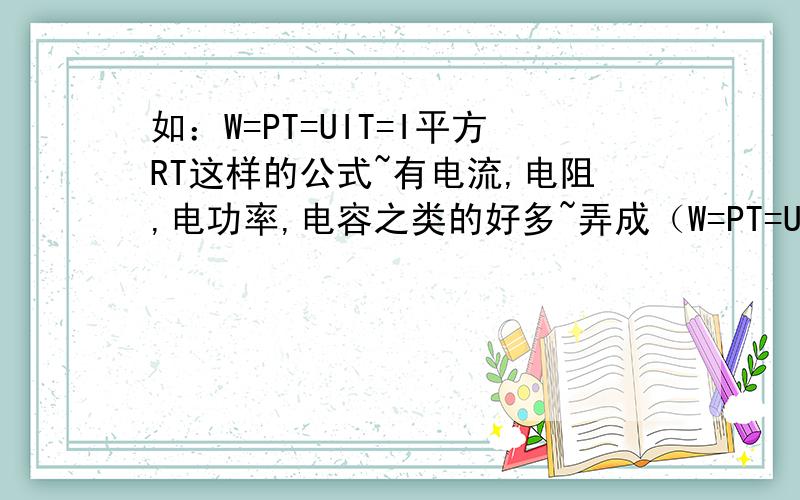 如：W=PT=UIT=I平方RT这样的公式~有电流,电阻,电功率,电容之类的好多~弄成（W=PT=UIT=I平方RT）这样的 要不看不懂 不只是欧姆定律的~还有电功率 直流电 交流电什么的~各位大侠请看清楚问题在