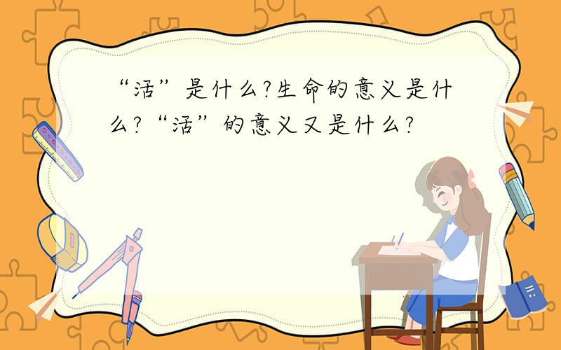 “活”是什么?生命的意义是什么?“活”的意义又是什么?