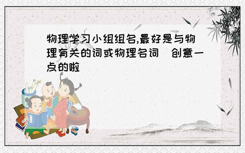 物理学习小组组名,最好是与物理有关的词或物理名词（创意一点的啦）