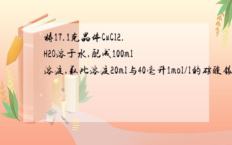 将17.1克晶体CuCl2.H2O溶于水,配成100ml溶液,取此溶液20ml与40毫升1mol/l的硝酸银溶液反应后,使氯离子好完全沉淀,试推算该晶体的化学式（要过程）