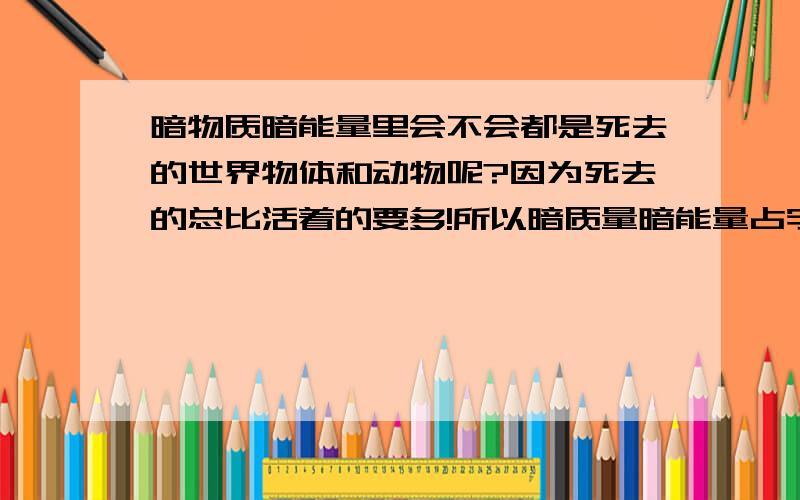 暗物质暗能量里会不会都是死去的世界物体和动物呢?因为死去的总比活着的要多!所以暗质量暗能量占宇宙大部