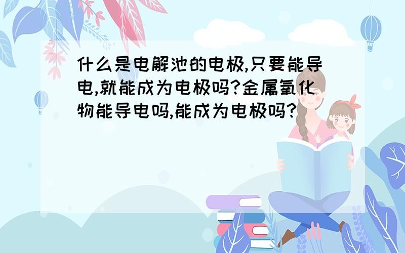 什么是电解池的电极,只要能导电,就能成为电极吗?金属氧化物能导电吗,能成为电极吗?