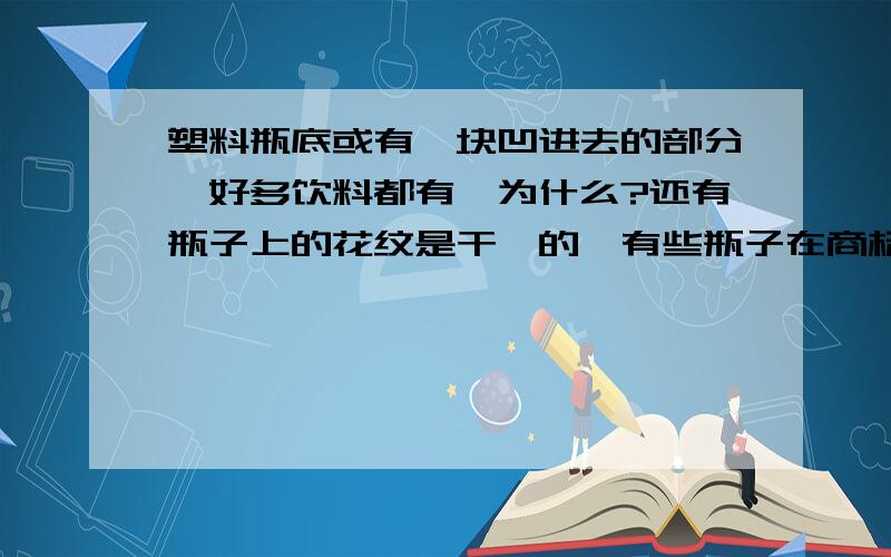 塑料瓶底或有一块凹进去的部分,好多饮料都有,为什么?还有瓶子上的花纹是干嘛的,有些瓶子在商标遮住的地方也有浮雕效果,为了减少容积么?