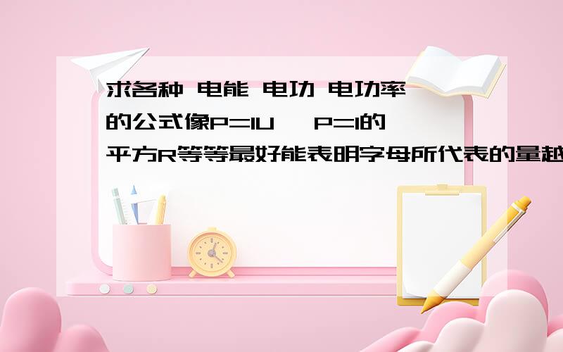 求各种 电能 电功 电功率 的公式像P=IU ,P=I的平方R等等最好能表明字母所代表的量越全越好