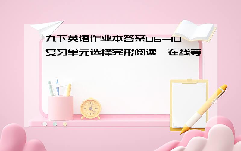 九下英语作业本答案U6-10复习单元选择完形阅读,在线等