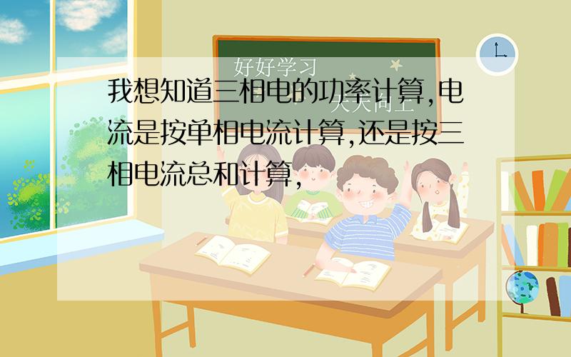 我想知道三相电的功率计算,电流是按单相电流计算,还是按三相电流总和计算,