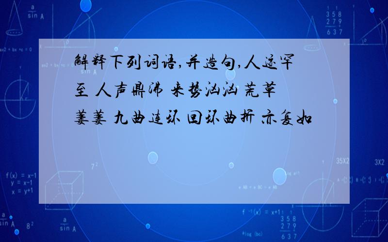 解释下列词语,并造句,人迹罕至 人声鼎沸 来势汹汹 荒草萋萋 九曲连环 回环曲折 亦复如