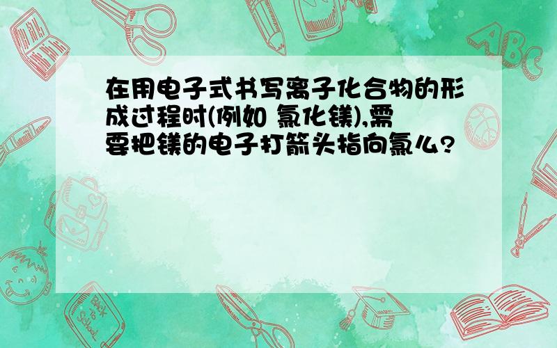 在用电子式书写离子化合物的形成过程时(例如 氯化镁),需要把镁的电子打箭头指向氯么?