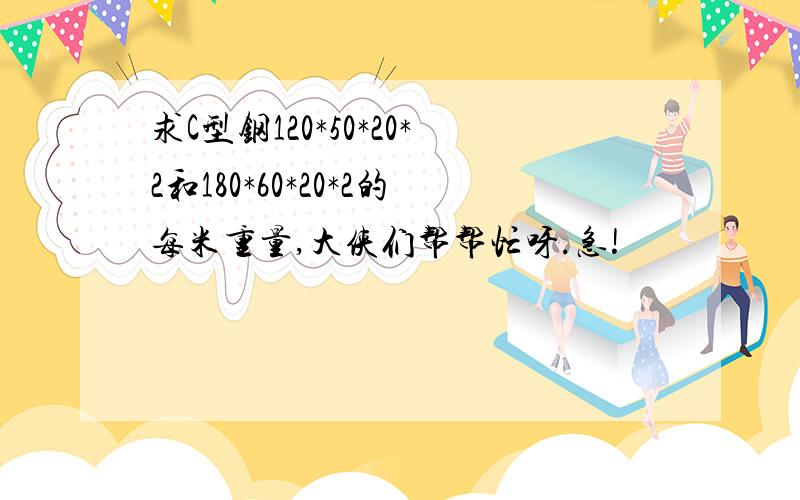 求C型钢120*50*20*2和180*60*20*2的每米重量,大侠们帮帮忙呀.急!