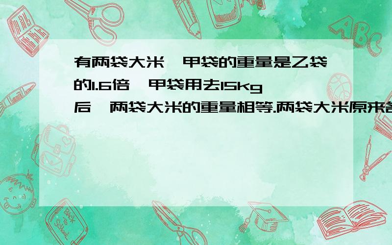 有两袋大米,甲袋的重量是乙袋的1.6倍,甲袋用去15kg后,两袋大米的重量相等.两袋大米原来各重多少千（列方程解答）