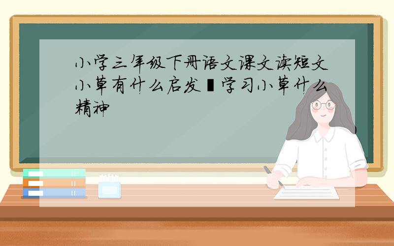 小学三年级下册语文课文读短文小草有什么启发丶学习小草什么精神