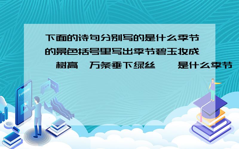 下面的诗句分别写的是什么季节的景色括号里写出季节碧玉妆成一树高,万条垂下绿丝绦,是什么季节