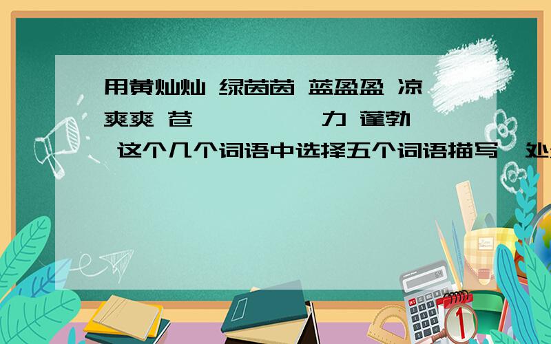 用黄灿灿 绿茵茵 蓝盈盈 凉爽爽 苍穹 涟漪 魅力 蓬勃 这个几个词语中选择五个词语描写一处景物