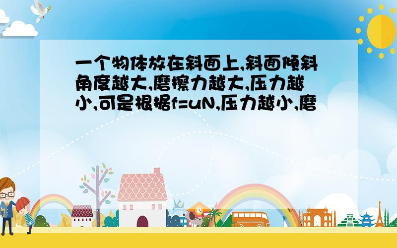 一个物体放在斜面上,斜面倾斜角度越大,磨擦力越大,压力越小,可是根据f=uN,压力越小,磨