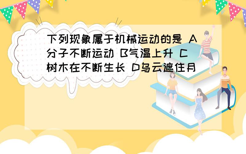 下列现象属于机械运动的是 A分子不断运动 B气温上升 C树木在不断生长 D乌云遮住月