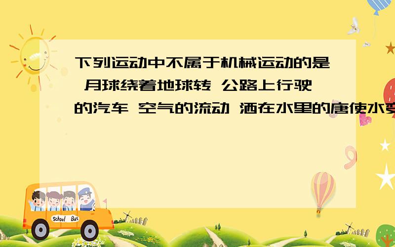 下列运动中不属于机械运动的是 月球绕着地球转 公路上行驶的汽车 空气的流动 洒在水里的唐使水变甜麻烦下面的网友一定要给一个理由……谢谢