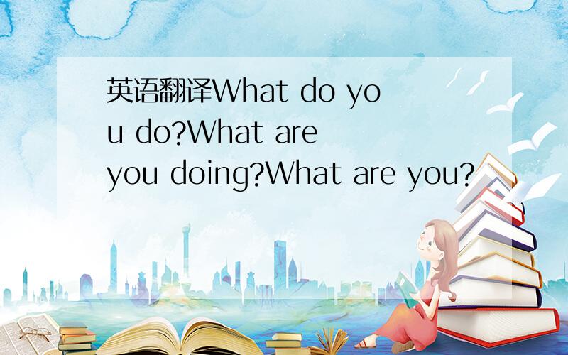 英语翻译What do you do?What are you doing?What are you?