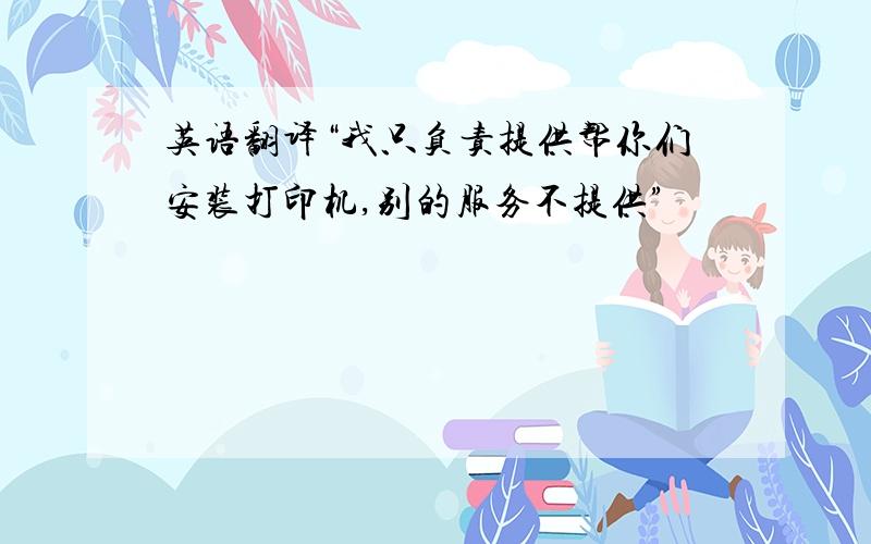 英语翻译“我只负责提供帮你们安装打印机,别的服务不提供”