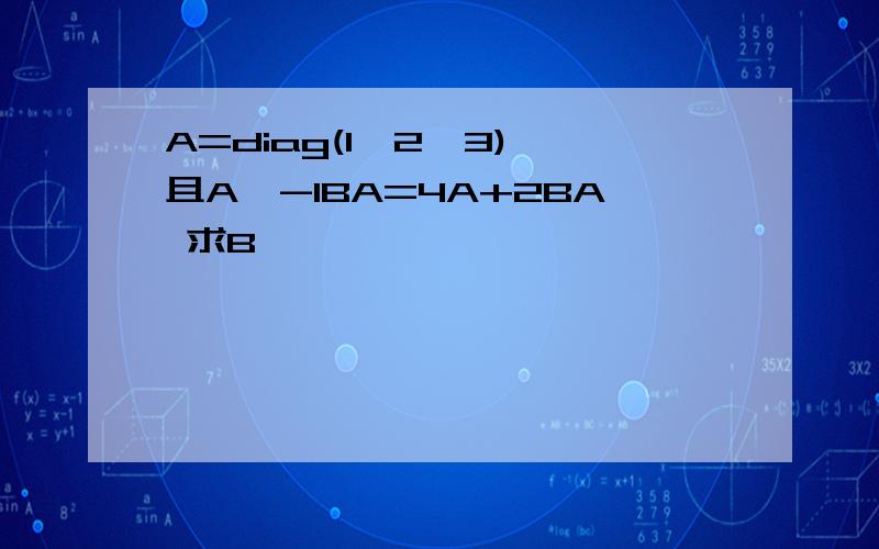 A=diag(1,2,3) 且A^-1BA=4A+2BA 求B