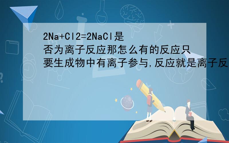 2Na+Cl2=2NaCl是否为离子反应那怎么有的反应只要生成物中有离子参与,反应就是离子反应啊!不一定要反应物也能拆成离子.2Na+Cl2=2NaCl中NaCl能拆成离子,怎么就不是离子反应了.