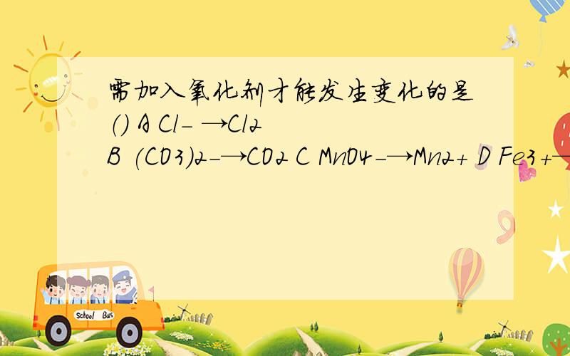 需加入氧化剂才能发生变化的是（） A Cl- →Cl2 B (CO3)2-→CO2 C MnO4-→Mn2+ D Fe3+→Fe2+