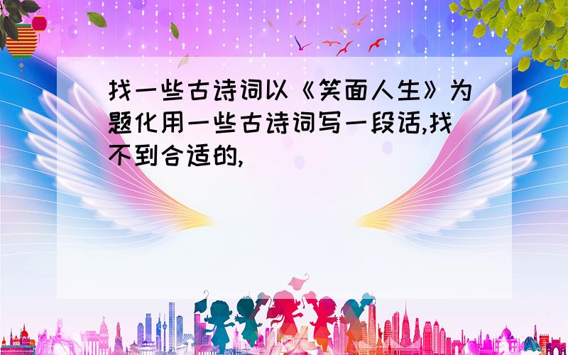 找一些古诗词以《笑面人生》为题化用一些古诗词写一段话,找不到合适的,