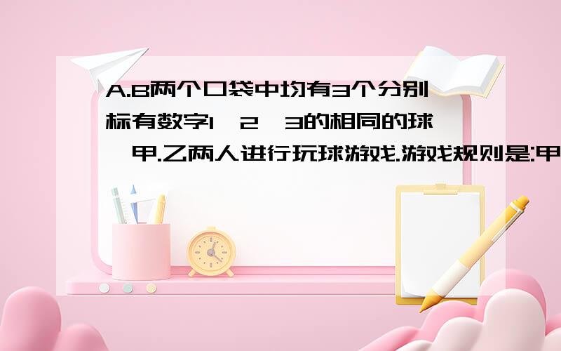 A.B两个口袋中均有3个分别标有数字1,2,3的相同的球,甲.乙两人进行玩球游戏.游戏规则是:甲从A袋中随机摸一个球,乙从B袋中随机摸一个球,当两个球上所标数字之和为奇数时,则甲赢,否则乙赢.