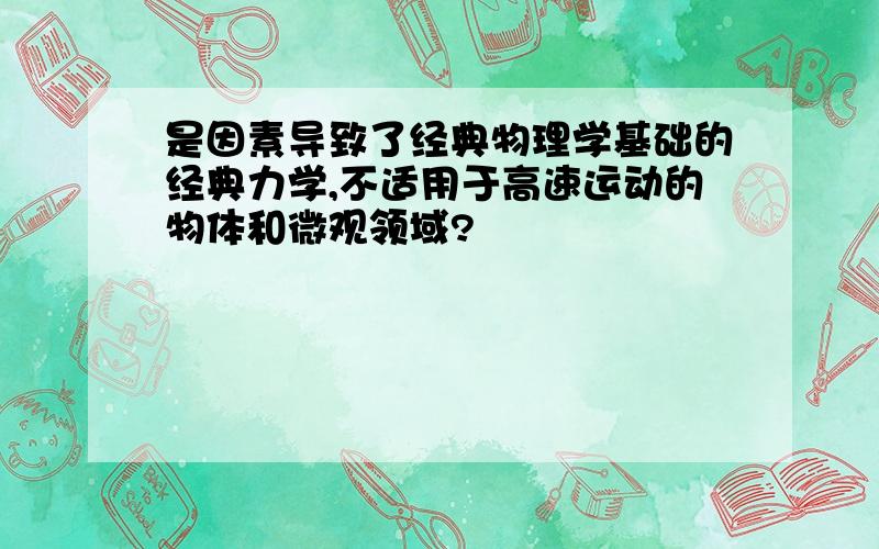 是因素导致了经典物理学基础的经典力学,不适用于高速运动的物体和微观领域?