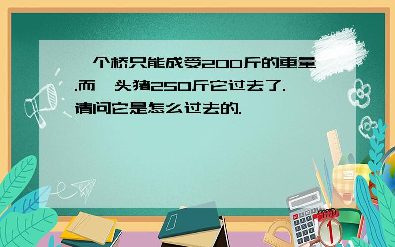 一个桥只能成受200斤的重量.而一头猪250斤它过去了.请问它是怎么过去的.