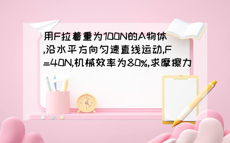 用F拉着重为100N的A物体,沿水平方向匀速直线运动,F=40N,机械效率为80%,求摩擦力