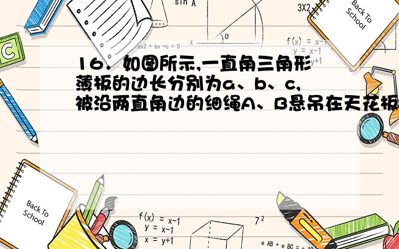 16．如图所示,一直角三角形薄板的边长分别为a、b、c,被沿两直角边的细绳A、B悬吊在天花板上,且斜边c恰好平行天花板,过直角的竖直线为MN.设A、B两绳对三角形薄板的拉力分别为Fa和Fb,则下列