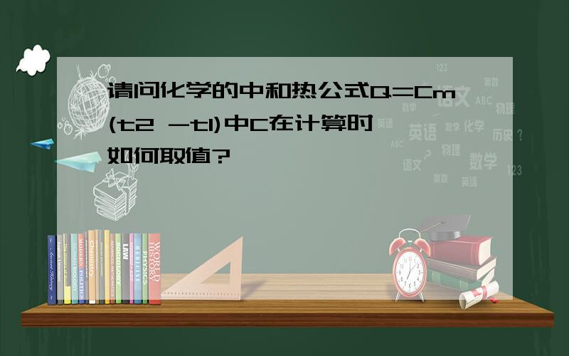 请问化学的中和热公式Q=Cm(t2 -t1)中C在计算时如何取值?