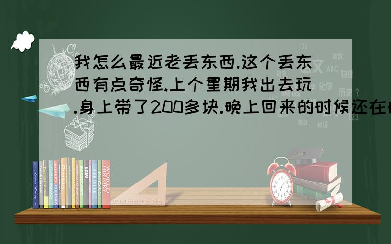 我怎么最近老丢东西.这个丢东西有点奇怪.上个星期我出去玩.身上带了200多块.晚上回来的时候还在的.我记得.睡觉的时候我口袋里我还摸了摸.还在.但是第二天早上就不见了.找了很久找不到.